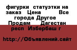 фигурки .статуэтки.на заказ › Цена ­ 250 - Все города Другое » Продам   . Дагестан респ.,Избербаш г.